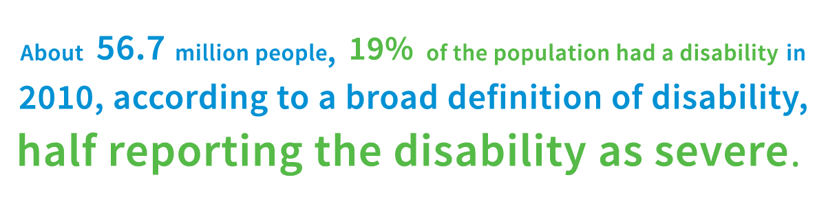 About 56.7 million people, 19% of the population had a disability in 2010, according to a broad definition of disability, half reporting the disability as severe